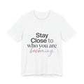Stay Close to Who You Are Becoming | Unisex Tee